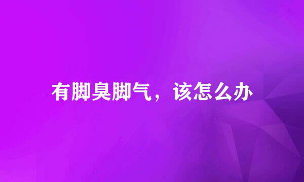 有脚臭脚气，该怎么办