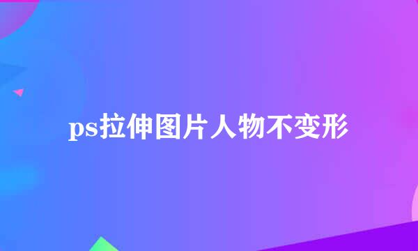 ps拉伸图片人物不变形