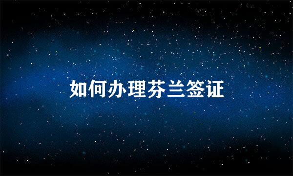 如何办理芬兰签证