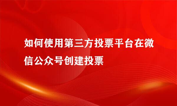 如何使用第三方投票平台在微信公众号创建投票