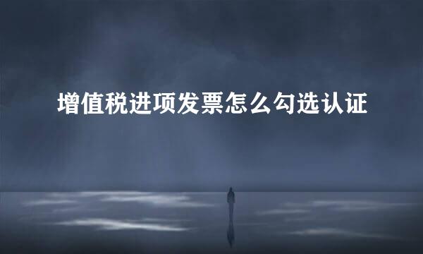 增值税进项发票怎么勾选认证
