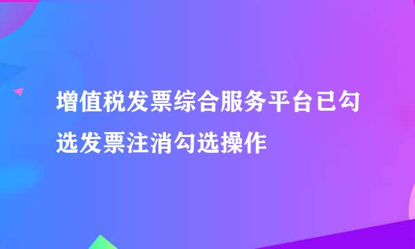 增值税发票综合服务平台已勾选发票注消勾选操作
