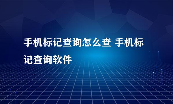 手机标记查询怎么查 手机标记查询软件