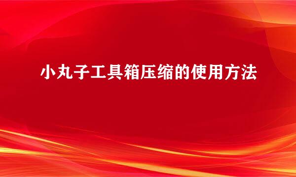 小丸子工具箱压缩的使用方法