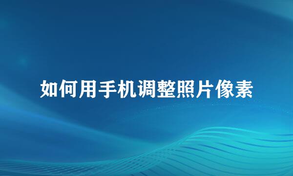 如何用手机调整照片像素
