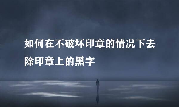 如何在不破坏印章的情况下去除印章上的黑字