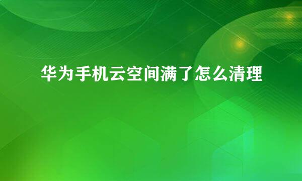 华为手机云空间满了怎么清理