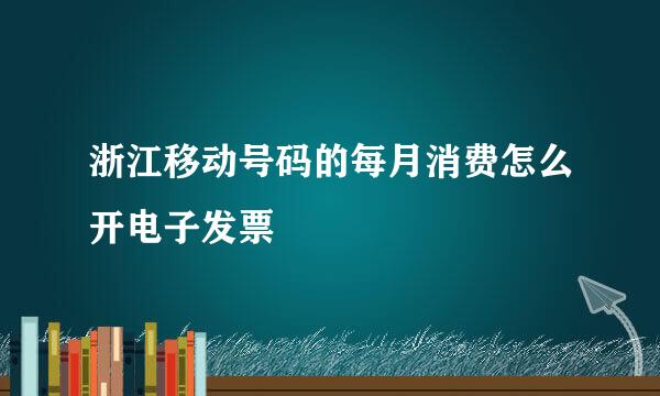 浙江移动号码的每月消费怎么开电子发票