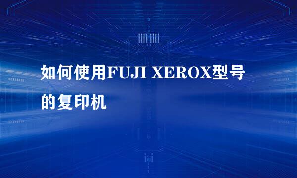 如何使用FUJI XEROX型号的复印机