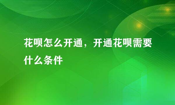 花呗怎么开通，开通花呗需要什么条件