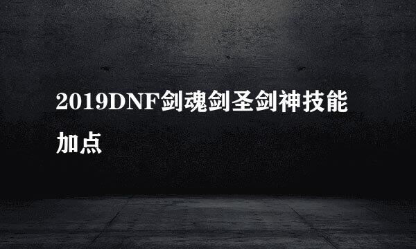 2019DNF剑魂剑圣剑神技能加点