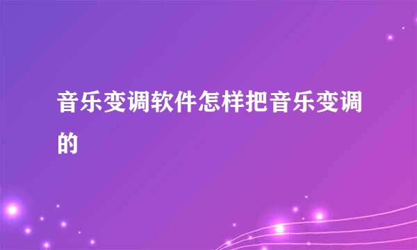 音乐变调软件怎样把音乐变调的
