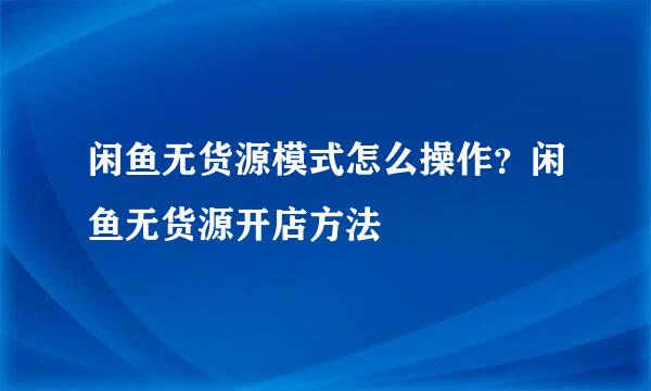 闲鱼无货源模式怎么操作?闲鱼无货源开店方法