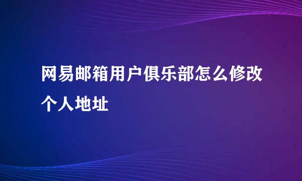 网易邮箱用户俱乐部怎么修改个人地址
