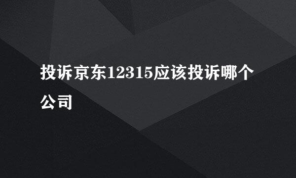 投诉京东12315应该投诉哪个公司