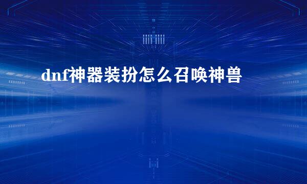 dnf神器装扮怎么召唤神兽