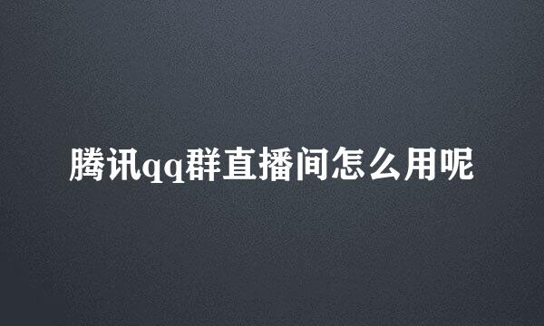 腾讯qq群直播间怎么用呢