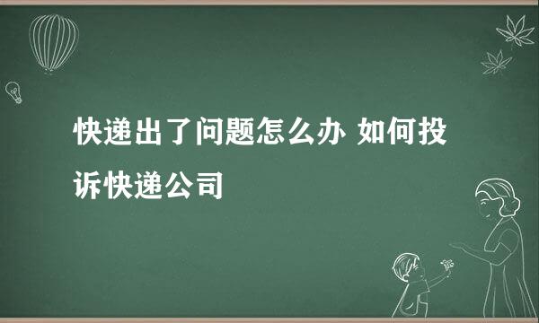 快递出了问题怎么办 如何投诉快递公司