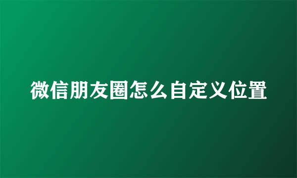微信朋友圈怎么自定义位置
