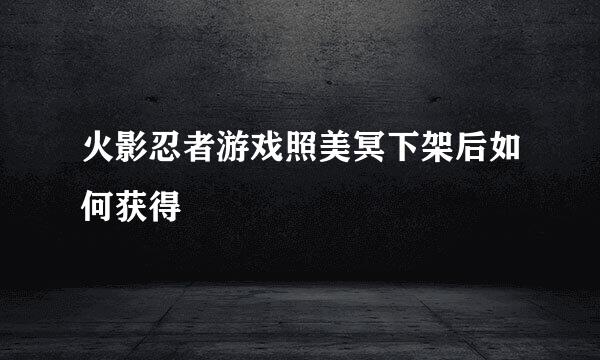 火影忍者游戏照美冥下架后如何获得