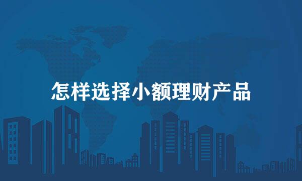 怎样选择小额理财产品
