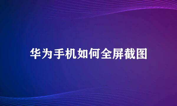 华为手机如何全屏截图