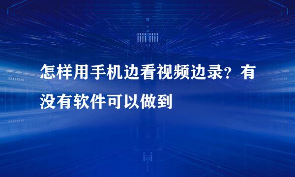 怎样用手机边看视频边录？有没有软件可以做到