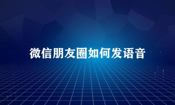 微信朋友圈如何发语音
