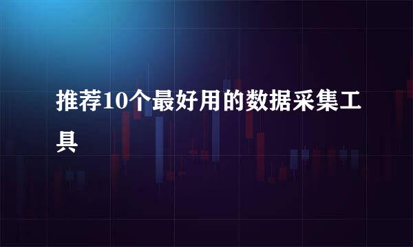 推荐10个最好用的数据采集工具