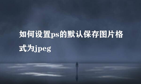 如何设置ps的默认保存图片格式为jpeg
