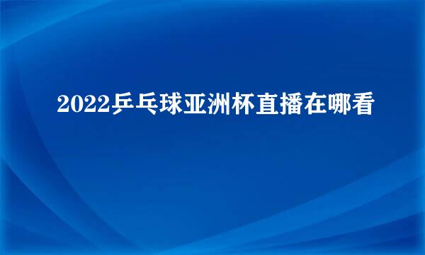 2022乒乓球亚洲杯直播在哪看