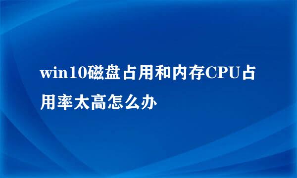 win10磁盘占用和内存CPU占用率太高怎么办