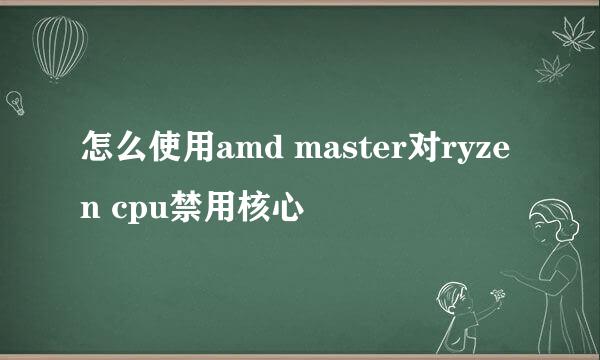 怎么使用amd master对ryzen cpu禁用核心