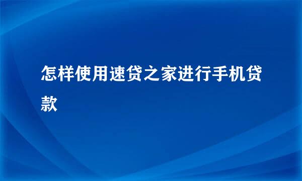 怎样使用速贷之家进行手机贷款