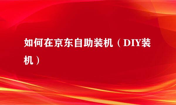 如何在京东自助装机（DIY装机）