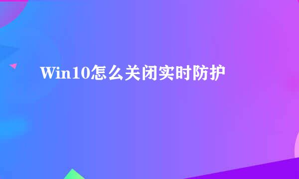 Win10怎么关闭实时防护