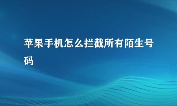 苹果手机怎么拦截所有陌生号码