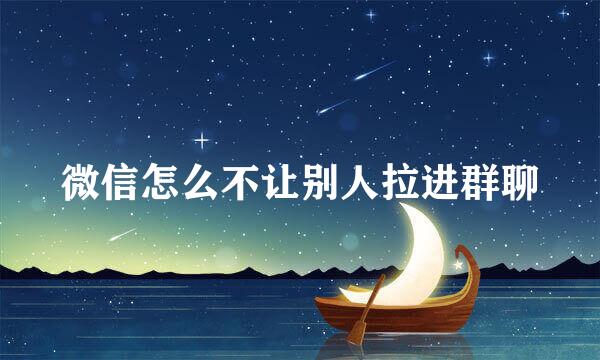 微信怎么不让别人拉进群聊