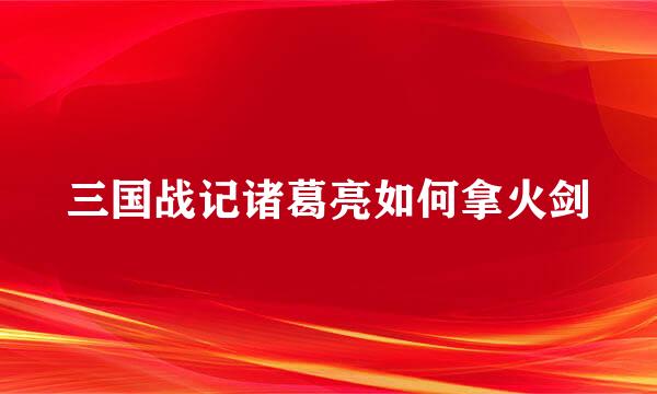 三国战记诸葛亮如何拿火剑