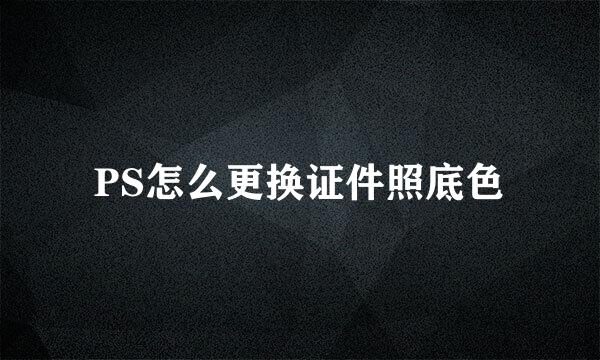 PS怎么更换证件照底色