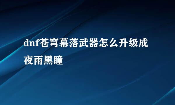 dnf苍穹幕落武器怎么升级成夜雨黑瞳