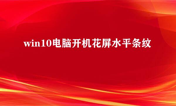 win10电脑开机花屏水平条纹