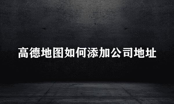 高德地图如何添加公司地址