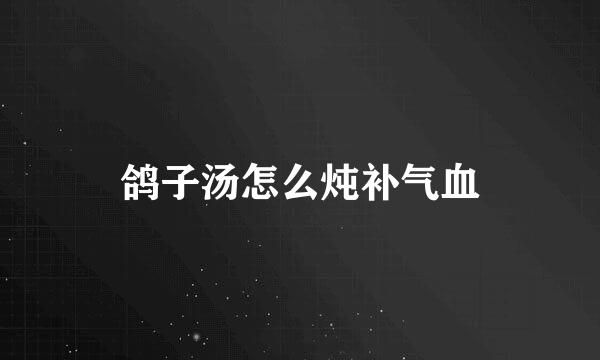 鸽子汤怎么炖补气血