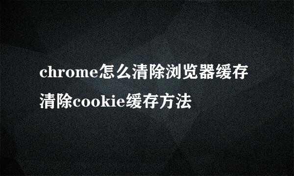 chrome怎么清除浏览器缓存清除cookie缓存方法