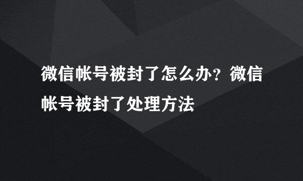 微信帐号被封了怎么办?微信帐号被封了处理方法