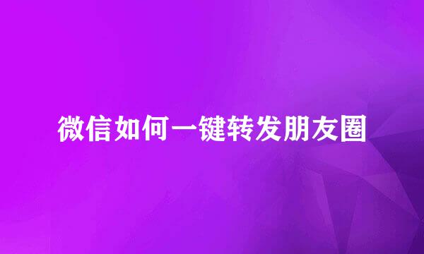 微信如何一键转发朋友圈