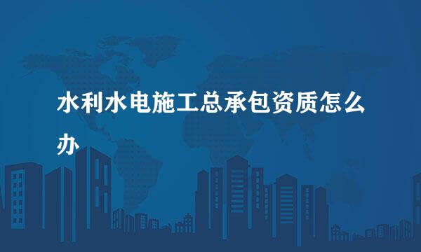 水利水电施工总承包资质怎么办