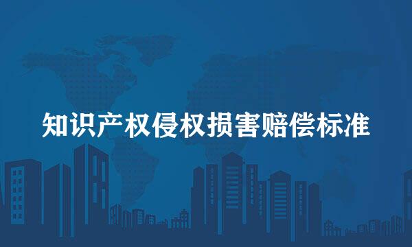 知识产权侵权损害赔偿标准