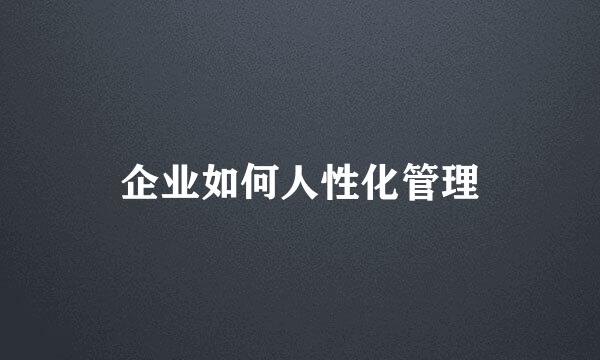 企业如何人性化管理